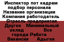 Инспектор пот кадрам подбор персонала › Название организации ­ Компания-работодатель › Отрасль предприятия ­ Другое › Минимальный оклад ­ 21 000 - Все города Работа » Вакансии   . Адыгея респ.,Адыгейск г.